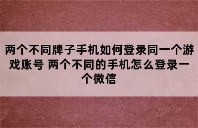 两个不同牌子手机如何登录同一个游戏账号 两个不同的手机怎么登录一个微信